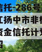 央企信托-286号苏南镇江扬中市非标政信集合资金信托计划的简单介绍