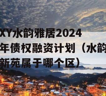 XY水韵雅居2024年债权融资计划（水韵新苑属于哪个区）