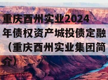 重庆酉州实业2024年债权资产城投债定融（重庆酉州实业集团简介）