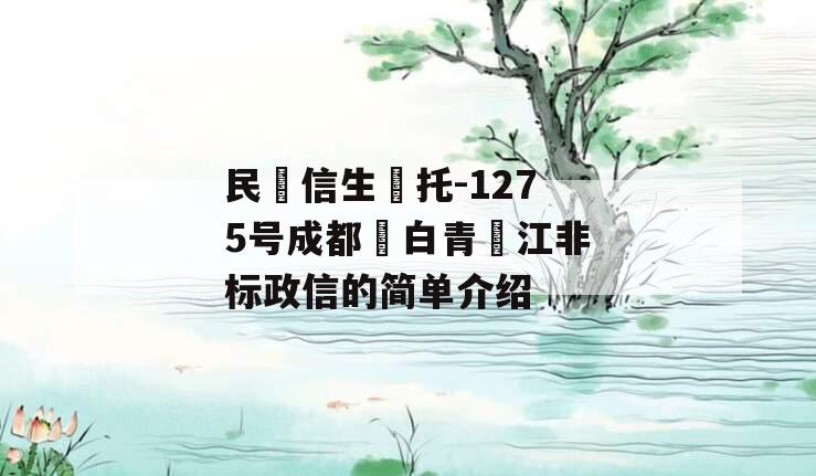 民‮信生‬托-1275号成都‮白青‬江非标政信的简单介绍