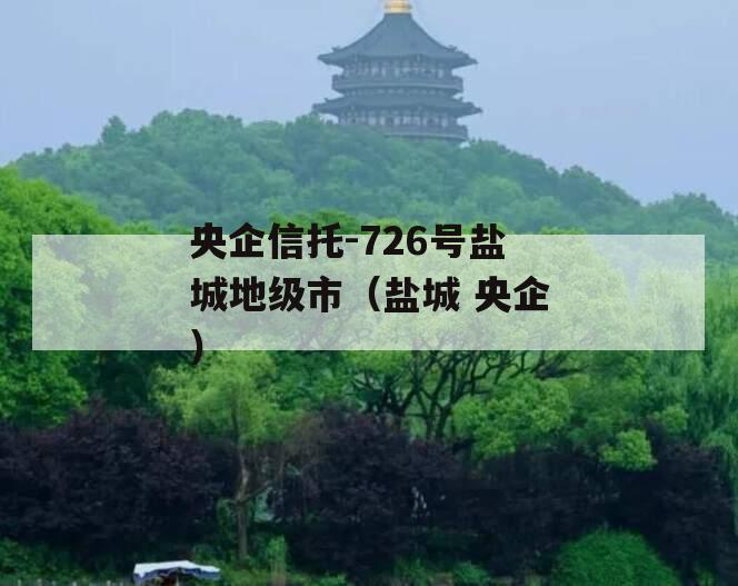 央企信托-726号盐城地级市（盐城 央企）