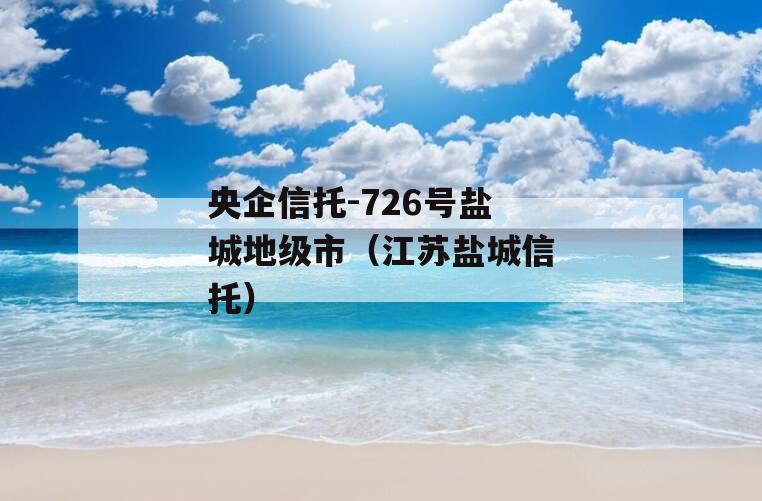 央企信托-726号盐城地级市（江苏盐城信托）