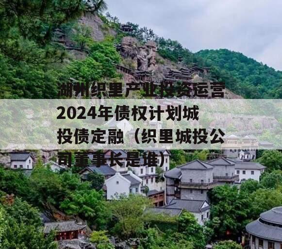 湖州织里产业投资运营2024年债权计划城投债定融（织里城投公司董事长是谁）