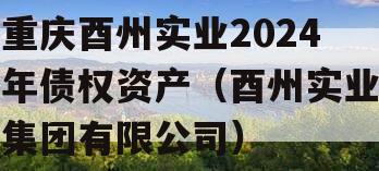 重庆酉州实业2024年债权资产（酉州实业集团有限公司）