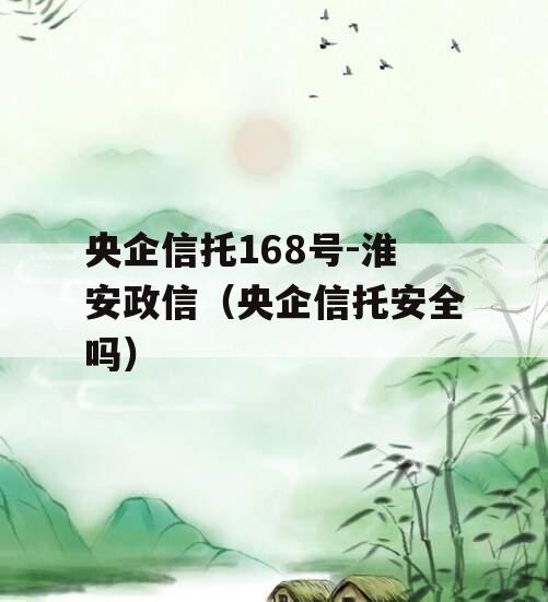 央企信托168号-淮安政信（央企信托安全吗）