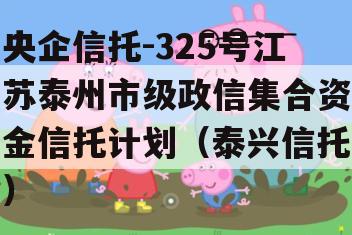 央企信托-325号江苏泰州市级政信集合资金信托计划（泰兴信托）