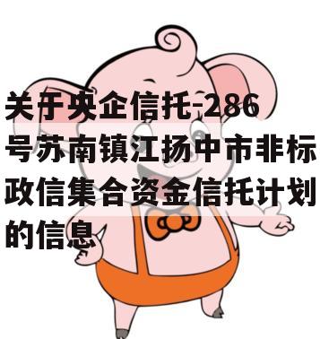 关于央企信托-286号苏南镇江扬中市非标政信集合资金信托计划的信息