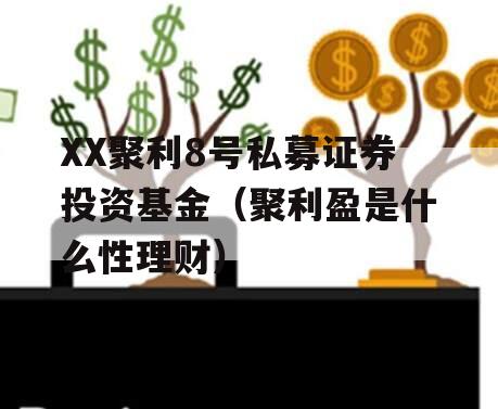 XX聚利8号私募证券投资基金（聚利盈是什么性理财）