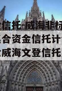 国企信托-威海非标政信集合资金信托计划（央企威海文登信托产品）