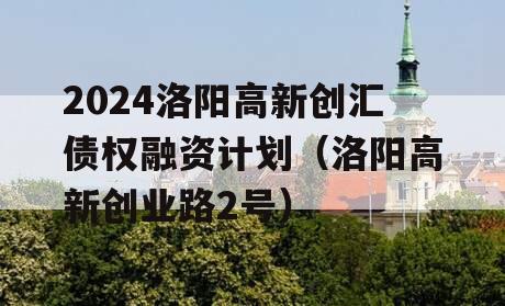 2024洛阳高新创汇债权融资计划（洛阳高新创业路2号）