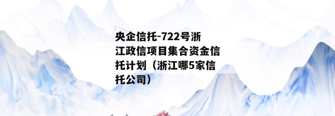 央企信托-722号浙江政信项目集合资金信托计划（浙江哪5家信托公司）