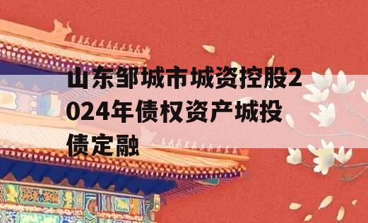 山东邹城市城资控股2024年债权资产城投债定融