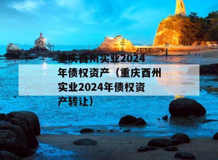 重庆酉州实业2024年债权资产（重庆酉州实业2024年债权资产转让）