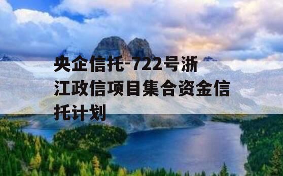 央企信托-722号浙江政信项目集合资金信托计划