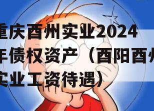 重庆酉州实业2024年债权资产（酉阳酉州实业工资待遇）