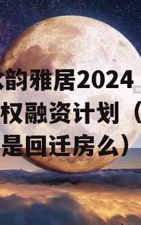 XY水韵雅居2024年债权融资计划（水韵雅庭是回迁房么）
