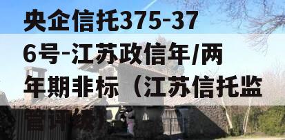 央企信托375-376号-江苏政信年/两年期非标（江苏信托监管评级）
