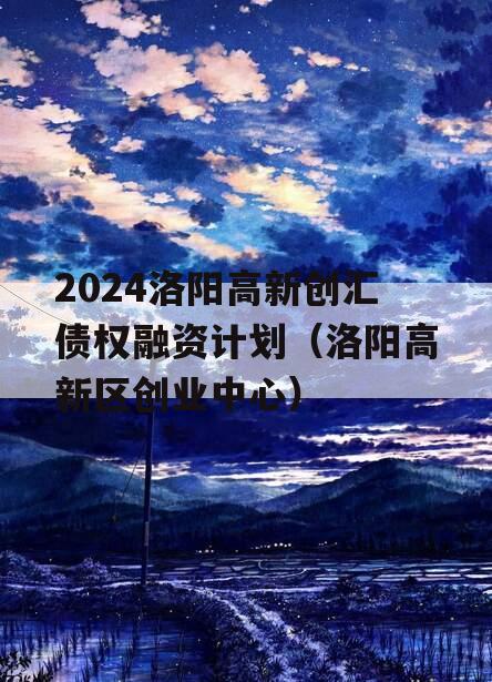 2024洛阳高新创汇债权融资计划（洛阳高新区创业中心）