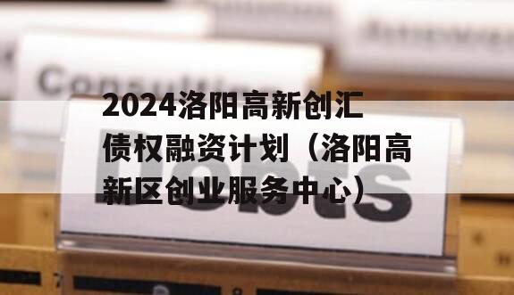 2024洛阳高新创汇债权融资计划（洛阳高新区创业服务中心）