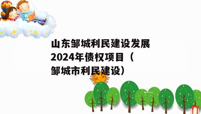 山东邹城利民建设发展2024年债权项目（邹城市利民建设）