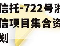 央企信托-722号浙江政信项目集合资金信托计划