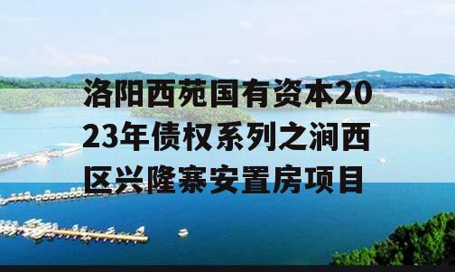 洛阳西苑国有资本2023年债权系列之涧西区兴隆寨安置房项目