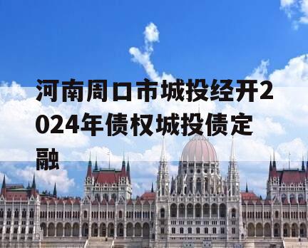 河南周口市城投经开2024年债权城投债定融