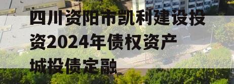 四川资阳市凯利建设投资2024年债权资产城投债定融