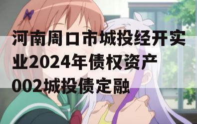 河南周口市城投经开实业2024年债权资产002城投债定融