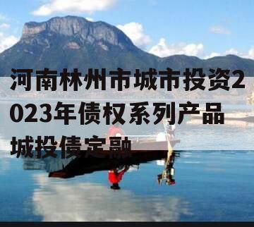 河南林州市城市投资2023年债权系列产品城投债定融