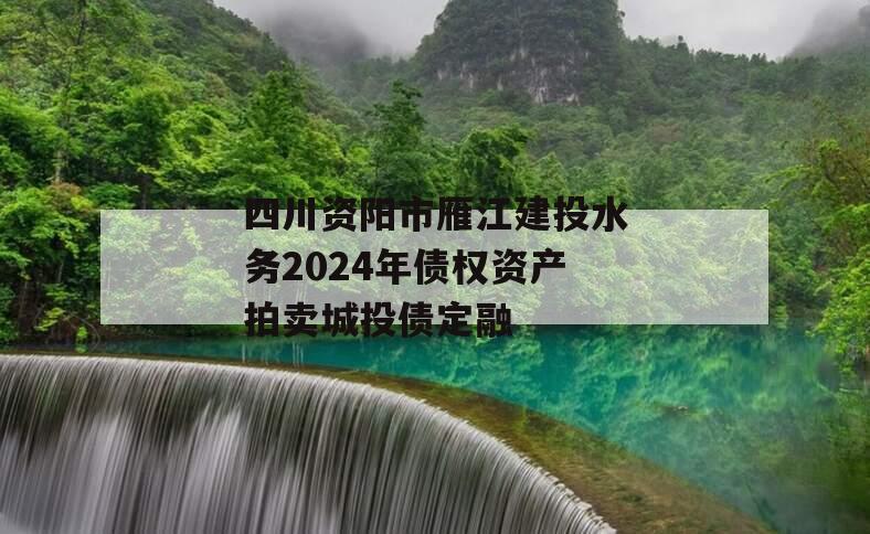 四川资阳市雁江建投水务2024年债权资产拍卖城投债定融