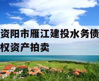 资阳市雁江建投水务债权资产拍卖