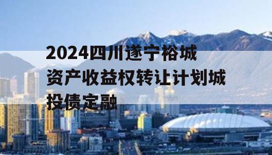 2024四川遂宁裕城资产收益权转让计划城投债定融