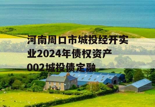 河南周口市城投经开实业2024年债权资产002城投债定融