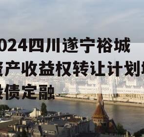 2024四川遂宁裕城资产收益权转让计划城投债定融