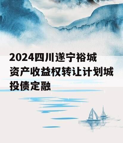 2024四川遂宁裕城资产收益权转让计划城投债定融