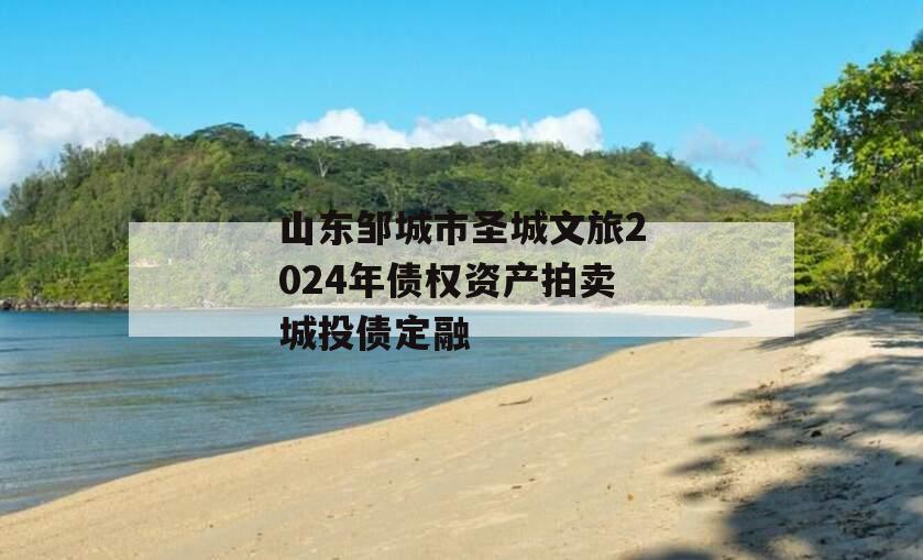 山东邹城市圣城文旅2024年债权资产拍卖城投债定融