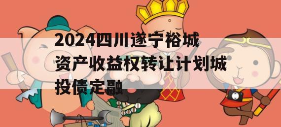 2024四川遂宁裕城资产收益权转让计划城投债定融