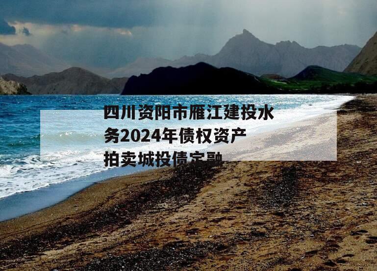 四川资阳市雁江建投水务2024年债权资产拍卖城投债定融