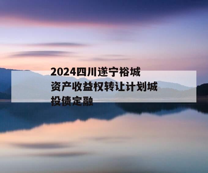 2024四川遂宁裕城资产收益权转让计划城投债定融