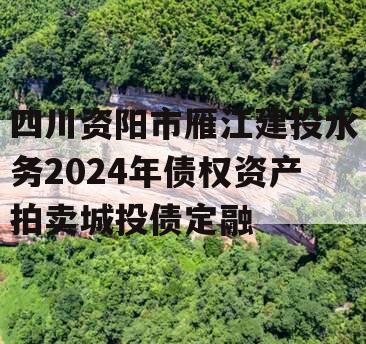 四川资阳市雁江建投水务2024年债权资产拍卖城投债定融