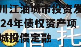 四川江油城市投资发展2024年债权资产项目城投债定融