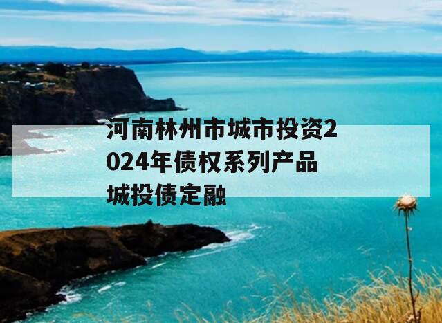 河南林州市城市投资2024年债权系列产品城投债定融