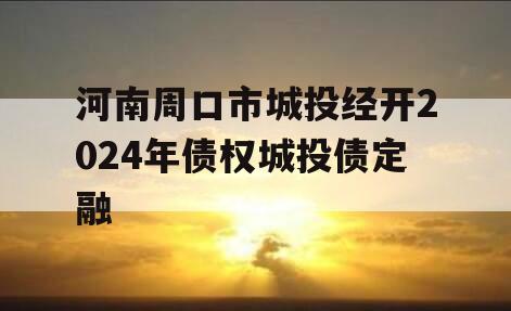 河南周口市城投经开2024年债权城投债定融