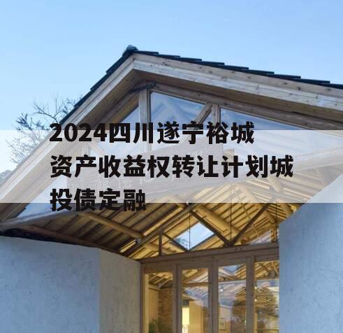 2024四川遂宁裕城资产收益权转让计划城投债定融