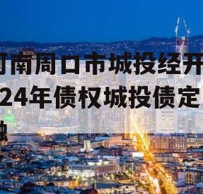 河南周口市城投经开2024年债权城投债定融