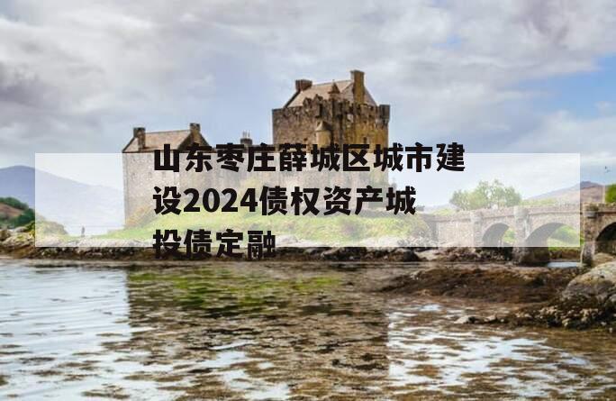 山东枣庄薛城区城市建设2024债权资产城投债定融