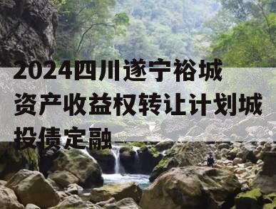 2024四川遂宁裕城资产收益权转让计划城投债定融