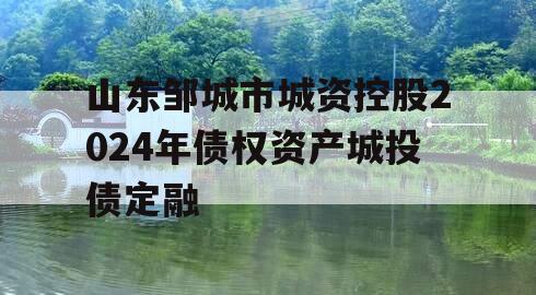 山东邹城市城资控股2024年债权资产城投债定融