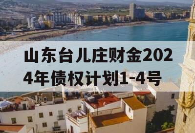 山东台儿庄财金2024年债权计划1-4号